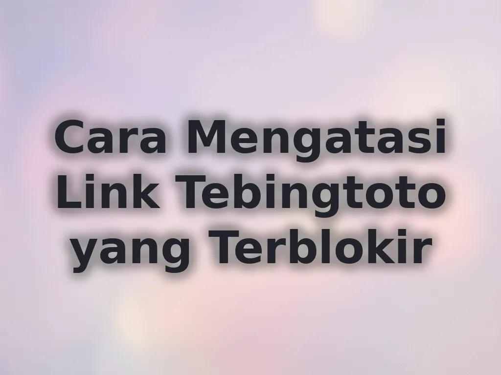 Cara Mengatasi Link Tebingtoto yang Terblokir
